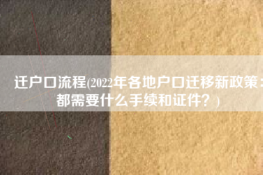 迁户口流程(2022年各地户口迁移新政策：都需要什么手续和证件？)