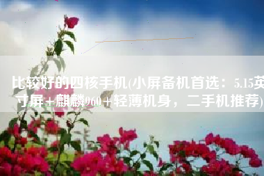 比较好的四核手机(小屏备机首选：5.15英寸屏+麒麟960+轻薄机身，二手机推荐)