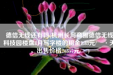德信无线还有吗(杭州长河商圈德信无线科技园楼盘8月写字楼的租金1.33元/㎡·天，出售价格26357元/㎡)