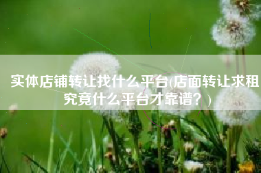 实体店铺转让找什么平台(店面转让求租，究竟什么平台才靠谱？)