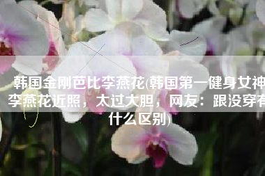 韩国金刚芭比李燕花(韩国第一健身女神李燕花近照，太过大胆，网友：跟没穿有什么区别)