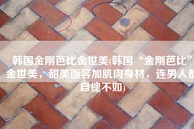 韩国金刚芭比金世美(韩国“金刚芭比”金世美，甜美面容加肌肉身材，连男人都自愧不如)