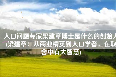 人口问题专家梁建章博士是什么的创始人(梁建章：从商业精英到人口学者，在取舍中有大智慧)
