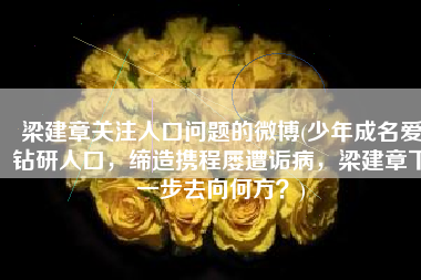 梁建章关注人口问题的微博(少年成名爱钻研人口，缔造携程屡遭诟病，梁建章下一步去向何方？)
