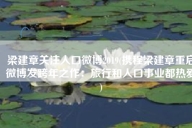 梁建章关注人口微博2019(携程梁建章重启微博发跨年之作：旅行和人口事业都热爱)