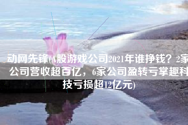 动网先锋(A股游戏公司2021年谁挣钱？2家公司营收超百亿，6家公司盈转亏掌趣科技亏损超12亿元)