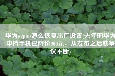 华为g9plus怎么恢复出厂设置(去年的华为中档手机已降价900元，从发布之后就争议不断)