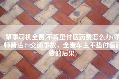肇事司机全责,不肯垫付医药费怎么办(律师普法：交通事故，全责车主不垫付医药费的后果)