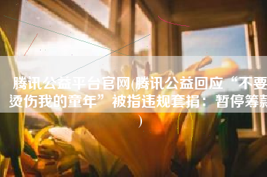 腾讯公益平台官网(腾讯公益回应“不要烫伤我的童年”被指违规套捐：暂停筹款)