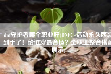 dnf守护者哪个职业好(DNF：活动永久西装到手了！给谁穿最合适？全职业整合搭配展示)