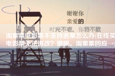 淘票票电影票不支持退票怎么办(在线买电影票无法退改？猫眼、淘票票回应→)