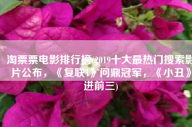 淘票票电影排行榜(2019十大最热门搜索影片公布，《复联4》问鼎冠军，《小丑》进前三)