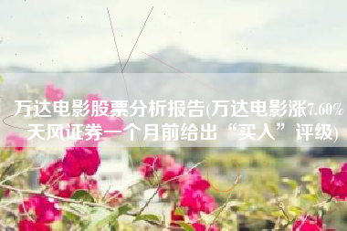 万达电影股票分析报告(万达电影涨7.60%，天风证券一个月前给出“买入”评级)