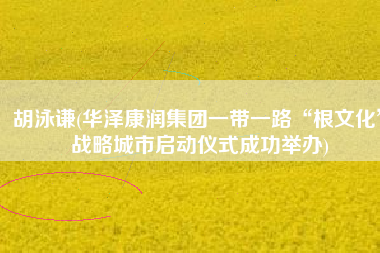 胡泳谦(华泽康润集团一带一路“根文化”战略城市启动仪式成功举办)