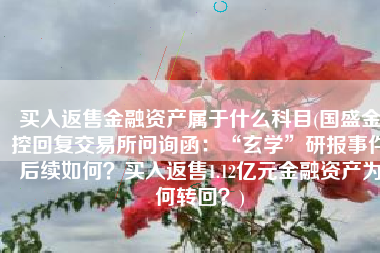 买入返售金融资产属于什么科目(国盛金控回复交易所问询函：“玄学”研报事件后续如何？买入返售1.12亿元金融资产为何转回？)