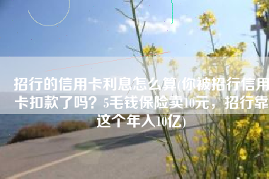 招行的信用卡利息怎么算(你被招行信用卡扣款了吗？5毛钱保险卖10元，招行靠这个年入10亿)