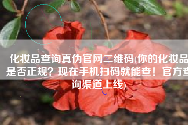化妆品查询真伪官网二维码(你的化妆品是否正规？现在手机扫码就能查！官方查询渠道上线)