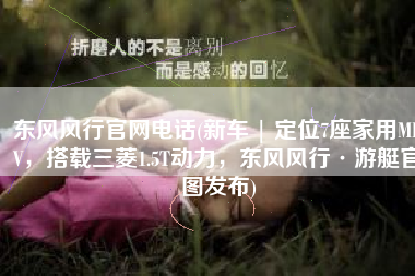 东风风行官网电话(新车 | 定位7座家用MPV，搭载三菱1.5T动力，东风风行·游艇官图发布)