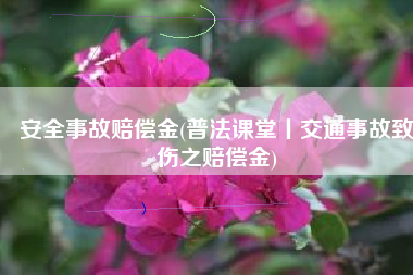 安全事故赔偿金(普法课堂丨交通事故致伤之赔偿金)