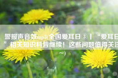 警报声音效mp3(全国爱耳日③丨“爱耳日”相关知识科普继续！这些问题值得关注~)