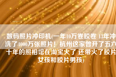 数码照片冲印机(一年10万卷胶卷 13年冲洗了4000万张照片！杭州这家曾开了五六十年的照相馆在淘宝火了 还带火了胶片女孩和胶片男孩)