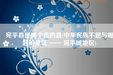 宛平县是哪个省的县(中华民族不屈与崛起的见证 —— 宛平城地区)