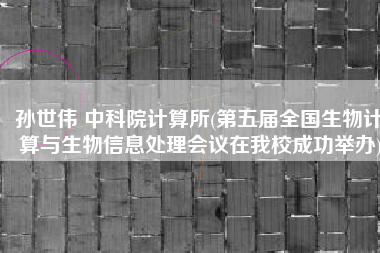 孙世伟 中科院计算所(第五届全国生物计算与生物信息处理会议在我校成功举办)