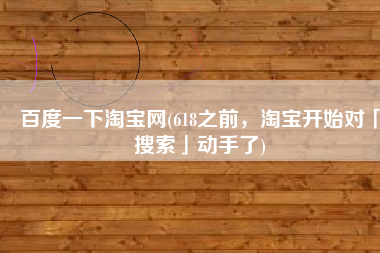 百度一下淘宝网(618之前，淘宝开始对「搜索」动手了)