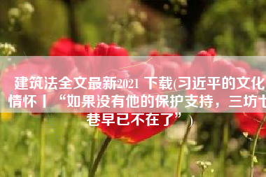 建筑法全文最新2021 下载(习近平的文化情怀丨“如果没有他的保护支持，三坊七巷早已不在了”)