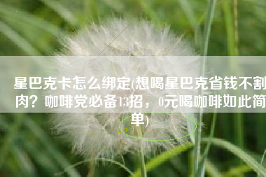 星巴克卡怎么绑定(想喝星巴克省钱不割肉？咖啡党必备13招，0元喝咖啡如此简单)