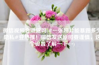 微信视频会泄露吗(#一张照片能暴露多少隐私#登热搜！微信发送原图要谨慎，这个设置了解一下→)