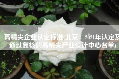 高精尖企业认定标准(北京：2021年认定及通过复核的高精尖产业设计中心名单)