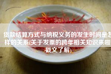 货款结算方式与纳税义务的发生时间是怎样的关系(关于发票的跨年相关知识来啦！戳文了解)
