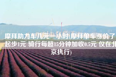 摩拜助力车几元一小时(摩拜单车涨价了！起步1元 骑行每超15分钟加收0.5元 仅在北京执行)