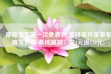 摩拜单车第一次免费吗(摩拜等共享单车推免费周 系统漏洞：充1元返110元)