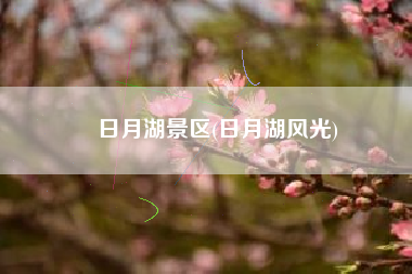 日月湖景区(日月湖风光)