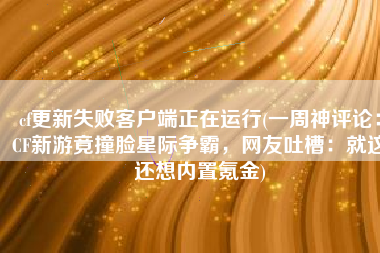 cf更新失败客户端正在运行(一周神评论：CF新游竟撞脸星际争霸，网友吐槽：就这还想内置氪金)