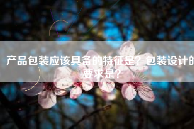 产品包装应该具备的特征是？包装设计的要求是？