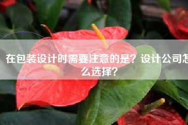 在包装设计时需要注意的是？设计公司怎么选择？