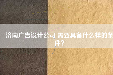 济南广告设计公司 需要具备什么样的条件？
