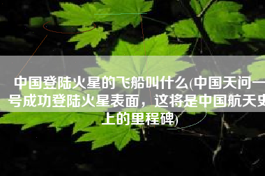 中国登陆火星的飞船叫什么(中国天问一号成功登陆火星表面，这将是中国航天史上的里程碑)