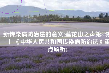新传染病防治法的意义(莲花山之声第82期丨 《中华人民共和国传染病防治法》重点解析)