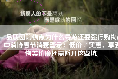 品质团购物点为什么导游还要强行购物(中消协春节消费警示：低价≠实惠，享受物美价廉还需避开这些坑)