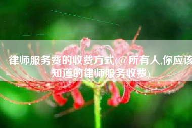 律师服务费的收费方式(@所有人,你应该知道的律师服务收费)
