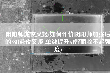 阴阳师泷夜叉姬(如何评价阴阳师加强后的SSR泷夜叉姬 单纯提升AI智商救不起强度)