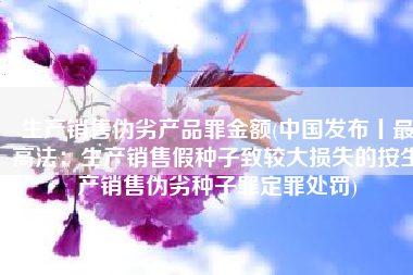 生产销售伪劣产品罪金额(中国发布丨最高法：生产销售假种子致较大损失的按生产销售伪劣种子罪定罪处罚)