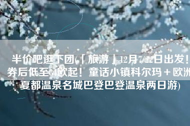 半价吧逛下团(「旅游」12月7/22日出发！券后低至84欧起！童话小镇科尔玛＋欧洲夏都温泉名城巴登巴登温泉两日游)