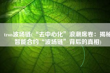 tron波场链(“去中心化”浪潮席卷：揭秘智能合约“波场链”背后的真相)