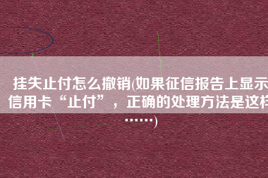 挂失止付怎么撤销(如果征信报告上显示信用卡“止付”，正确的处理方法是这样……)
