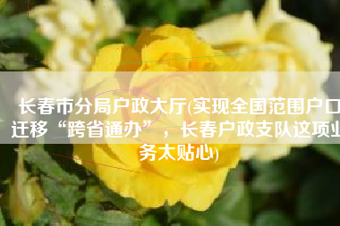 长春市分局户政大厅(实现全国范围户口迁移“跨省通办”，长春户政支队这项业务太贴心)